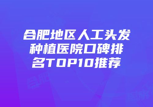 合肥地区人工头发种植医院口碑排名TOP10推荐