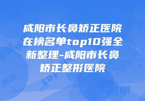 咸阳市长鼻矫正医院在榜名单top10强全新整理-咸阳市长鼻矫正整形医院