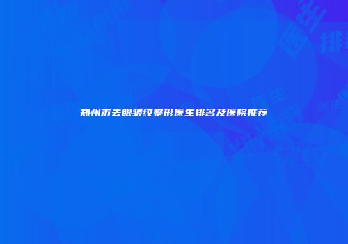 郑州市去眼皱纹整形医生排名及医院推荐