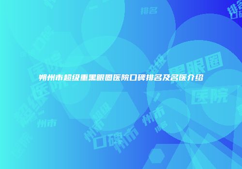 朔州市超级重黑眼圈医院口碑排名及名医介绍