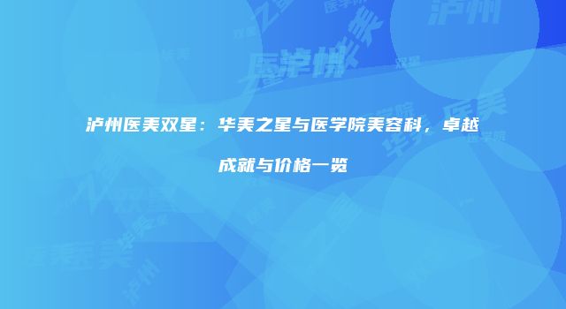 泸州医美双星：华美之星与医学院美容科，卓越成就与价格一览