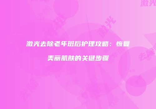 激光去除老年斑后护理攻略：恢复美丽肌肤的关键步骤