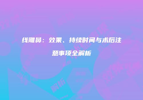 线雕鼻：效果、持续时间与术后注意事项全解析