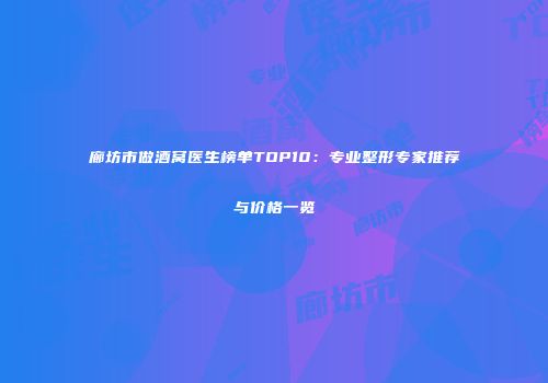 廊坊市做酒窝医生榜单TOP10：专业整形专家推荐与价格一览