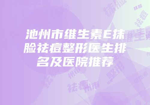 池州市维生素E抹脸祛痘整形医生排名及医院推荐