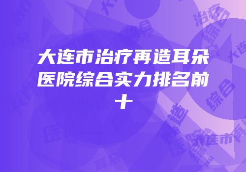 大连市治疗再造耳朵医院综合实力排名前十