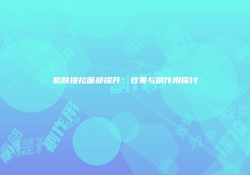 肌肤提拉面部提升：效果与副作用探讨