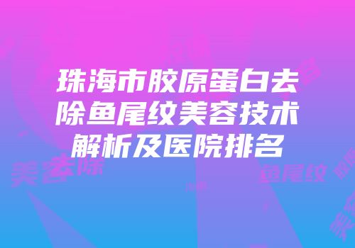 珠海市胶原蛋白去除鱼尾纹美容技术解析及医院排名