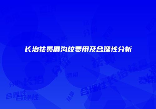 长治祛鼻唇沟纹费用及合理性分析