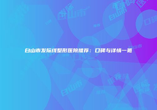 白山市发际线整形医院推荐：口碑与详情一览