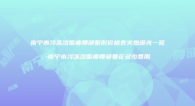 南宁市冷冻溶脂瘦腰部整形价格表火热曝光一览-南宁市冷冻溶脂瘦腰部要花多少费用