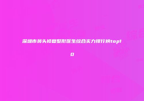 深圳市鼻头修复整形医生综合实力排行榜top10