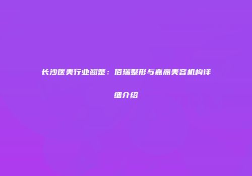 长沙医美行业翘楚：佰瑞整形与嘉丽美容机构详细介绍