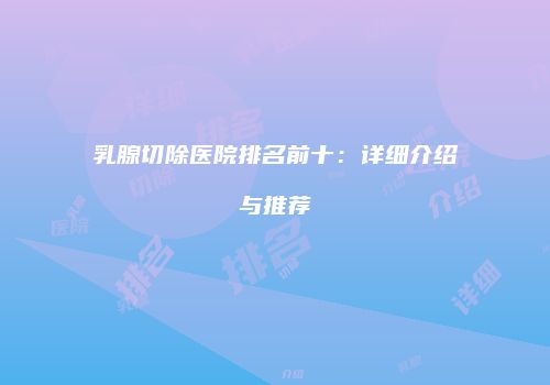 乳腺切除医院排名前十：详细介绍与推荐