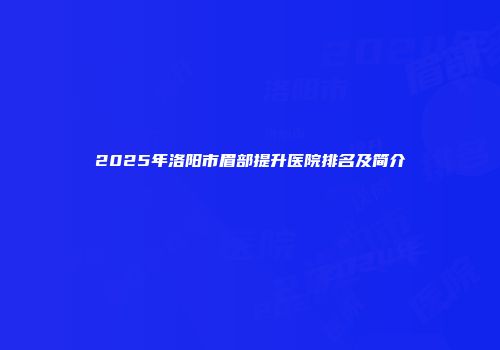 2025年洛阳市眉部提升医院排名及简介