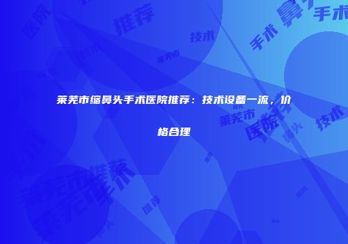 莱芜市缩鼻头手术医院推荐：技术设备一流，价格合理