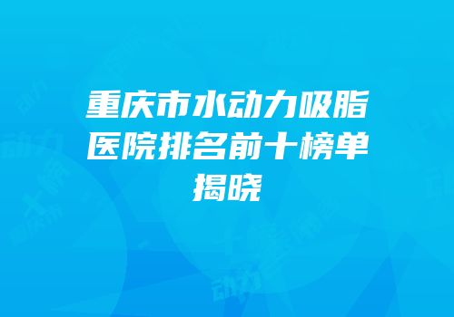 重庆市水动力吸脂医院排名前十榜单揭晓