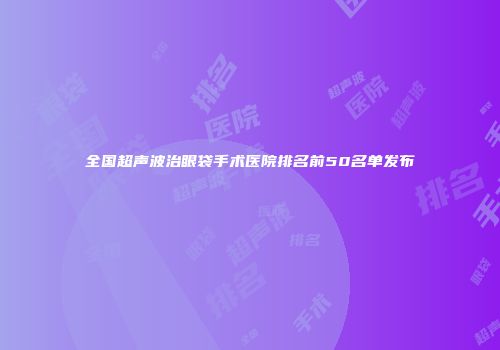 全国超声波治眼袋手术医院排名前50名单发布