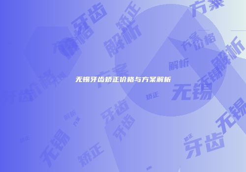 无锡牙齿矫正价格与方案解析