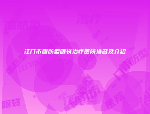 江门市脂肪型眼袋治疗医院排名及介绍