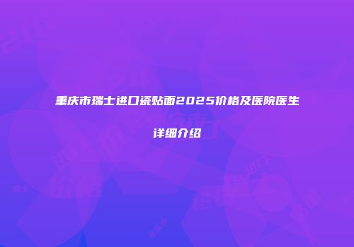 重庆市瑞士进口瓷贴面2025价格及医院医生详细介绍