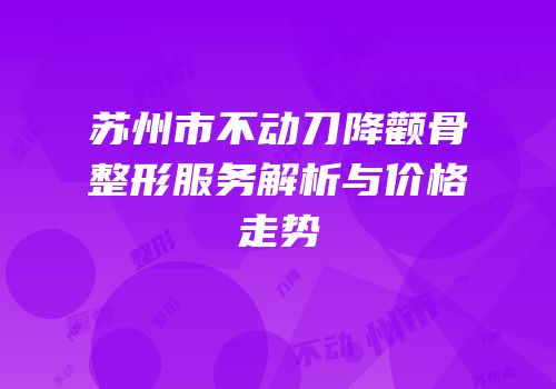 苏州市不动刀降颧骨整形服务解析与价格走势