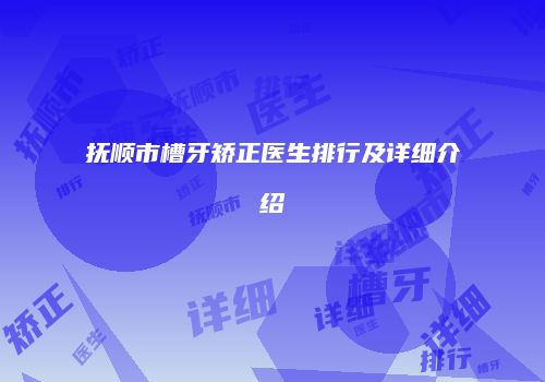 抚顺市槽牙矫正医生排行及详细介绍