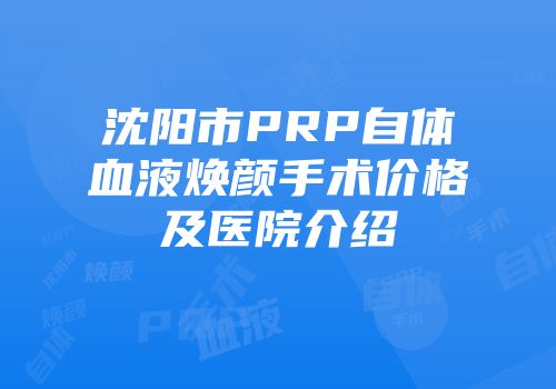 沈阳市PRP自体血液焕颜手术价格及医院介绍