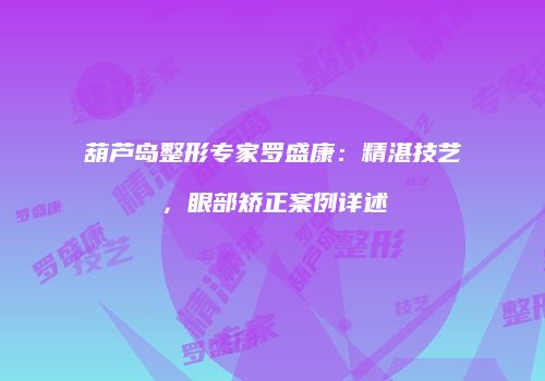 葫芦岛整形专家罗盛康：精湛技艺，眼部矫正案例详述