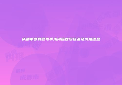 成都市颧骨颧弓手术内推医院排名及价格信息