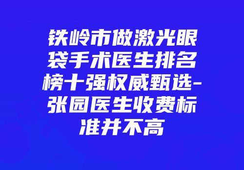 铁岭市做激光眼袋手术医生排名榜十强权威甄选-张园医生收费标准并不高