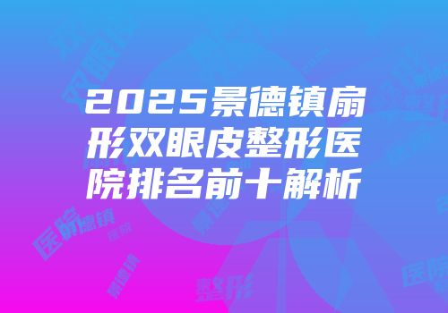 2025景德镇扇形双眼皮整形医院排名前十解析