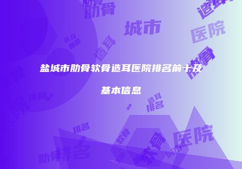 盐城市肋骨软骨造耳医院排名前十及基本信息