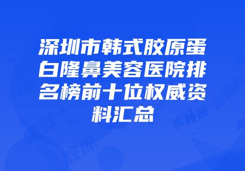 深圳市韩式胶原蛋白隆鼻美容医院排名榜前十位权威资料汇总