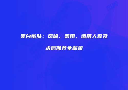 美白嫩肤：风险、费用、适用人群及术后保养全解析