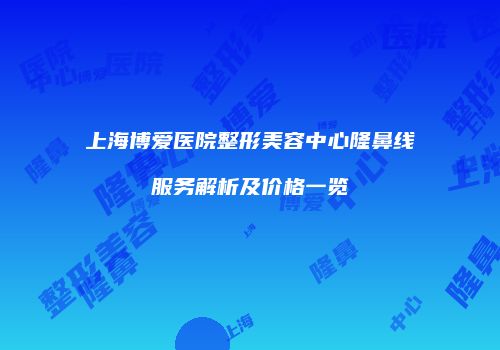 上海博爱医院整形美容中心隆鼻线服务解析及价格一览