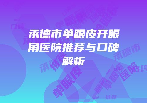 承德市单眼皮开眼角医院推荐与口碑解析