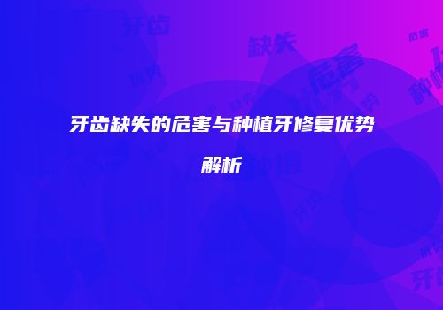 牙齿缺失的危害与种植牙修复优势解析