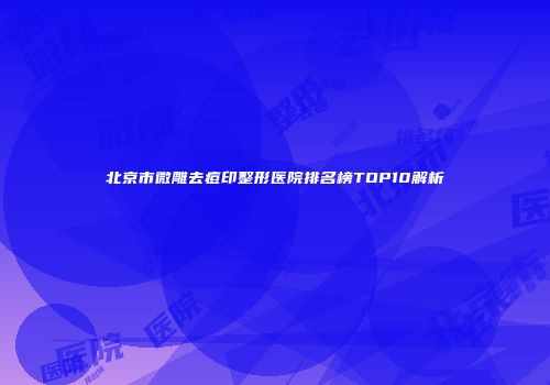 北京市微雕去痘印整形医院排名榜TOP10解析