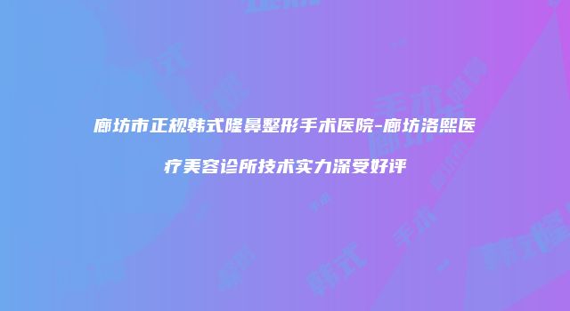 廊坊市正规韩式隆鼻整形手术医院-廊坊洛熙医疗美容诊所技术实力深受好评