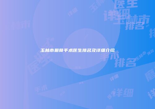 玉林市磨骨手术医生排名及详细介绍