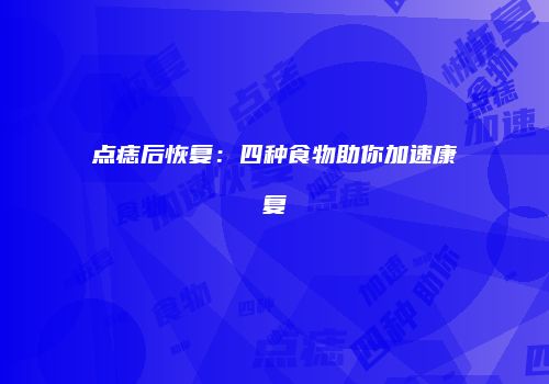 点痣后恢复：四种食物助你加速康复