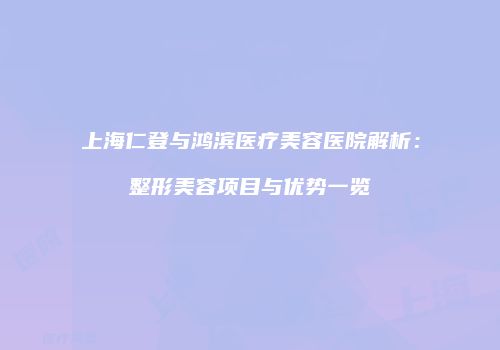 上海仁登与鸿滨医疗美容医院解析：整形美容项目与优势一览