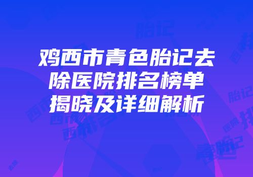 鸡西市青色胎记去除医院排名榜单揭晓及详细解析