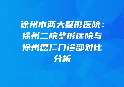 徐州市两大整形医院：徐州二院整形医院与徐州德仁门诊部对比分析
