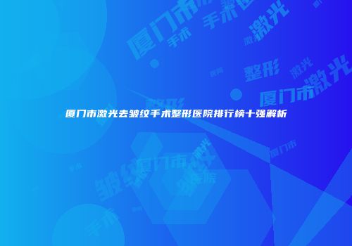 厦门市激光去皱纹手术整形医院排行榜十强解析