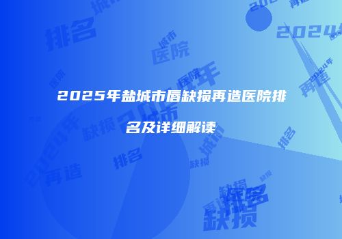 2025年盐城市唇缺损再造医院排名及详细解读