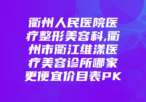 衢州人民医院医疗整形美容科,衢州市衢江维漾医疗美容诊所哪家更便宜价目表PK