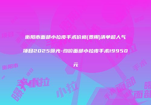 衡阳市面部小拉皮手术价格(费用)清单超人气项目2025曝光-均价面部小拉皮手术19950元
