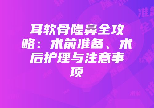 耳软骨隆鼻全攻略：术前准备、术后护理与注意事项
